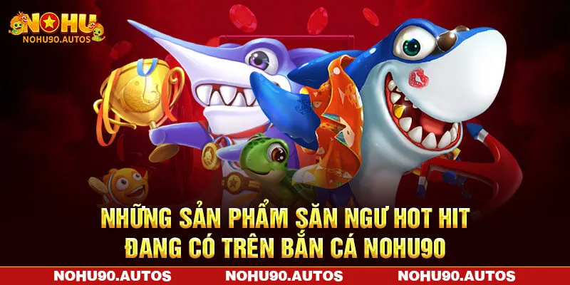 Những sản phẩm săn ngư hot hit đang có trên bắn cá NOHU90 Những sản phẩm săn ngư hot hit đang có trên bắn cá NOHU90