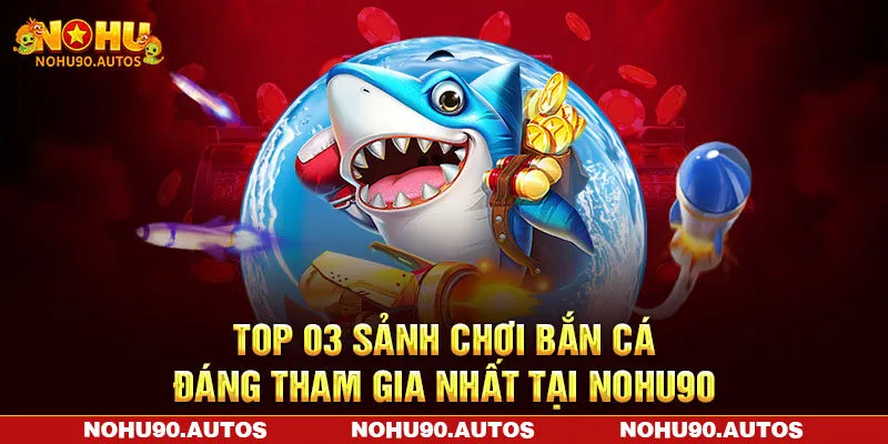 Top 03 sảnh chơi bắn cá đáng tham gia nhất tại NOHU90 Top 03 sảnh chơi bắn cá đáng tham gia nhất tại NOHU90