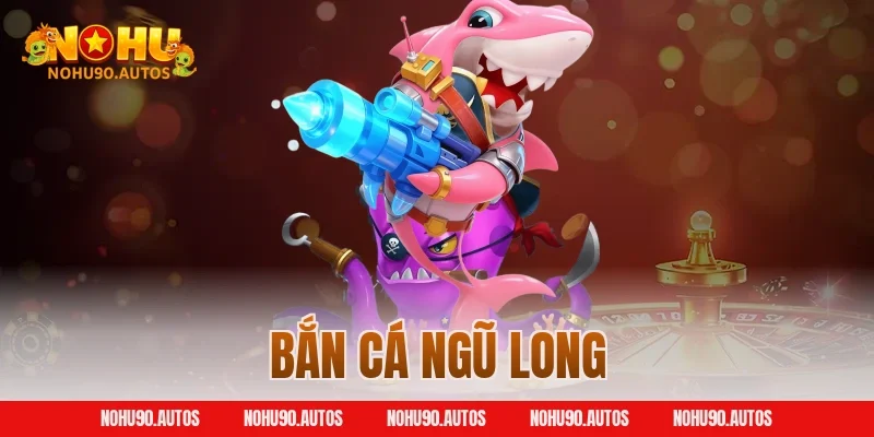 Bắn Cá Ngũ Long NOHU90 – Trò Chơi Săn Ngư Hàng Đầu Việt Nam
