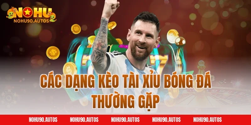 Các dạng kèo tài xỉu bóng đá thường gặp