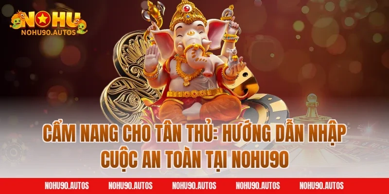 Cẩm nang cho tân thủ: Hướng dẫn nhập cuộc an toàn tại NOHU90