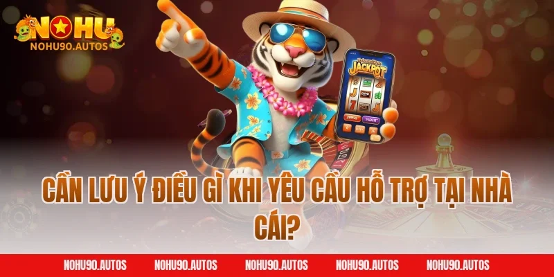 Cần lưu ý điều gì khi yêu cầu hỗ trợ tại nhà cái?