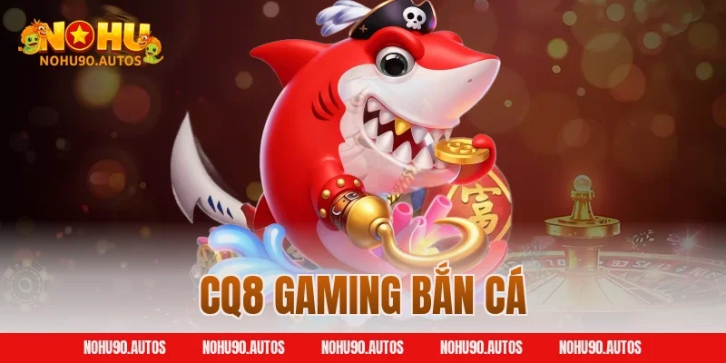 CQ8 Gaming Bắn Cá – Sảnh Săn Ngư Đỉnh Cao Tại NOHU90