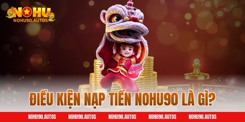Điều kiện nạp tiền NOHU90 là gì?