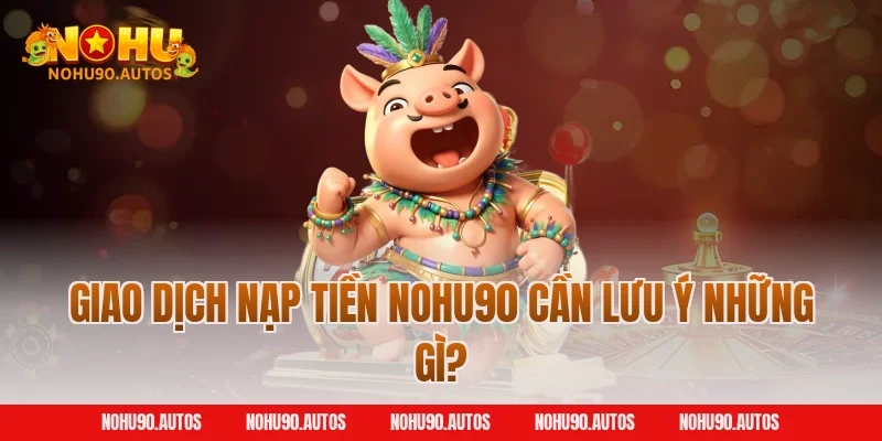 Giao dịch nạp tiền NOHU90 cần lưu ý những gì?