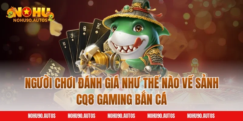 Người chơi đánh giá như thế nào về sảnh CQ8 Gaming bắn cá
